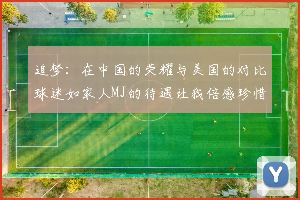 追梦：在中国的荣耀与美国的对比球迷如家人MJ的待遇让我倍感珍惜