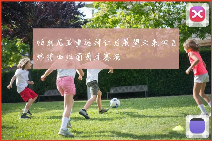 帕利尼亚重返拜仁后展望未来坦言终将回归葡萄牙赛场
