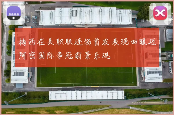 梅西在美职联连场首发表现回暖迈阿密国际争冠前景乐观