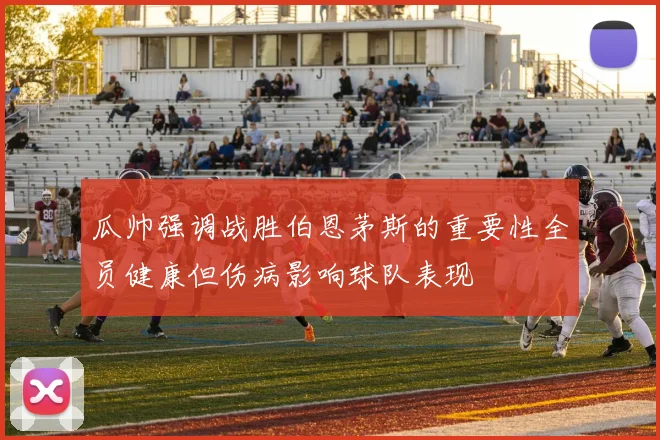瓜帅强调战胜伯恩茅斯的重要性全员健康但伤病影响球队表现