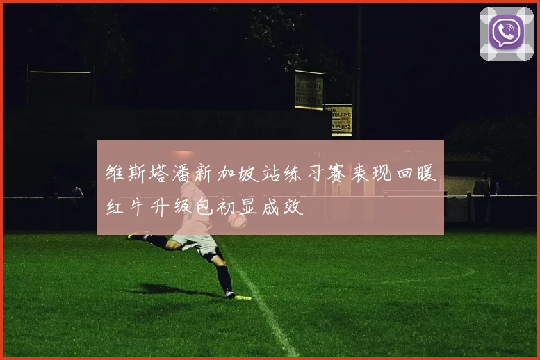 维斯塔潘新加坡站练习赛表现回暖红牛升级包初显成效