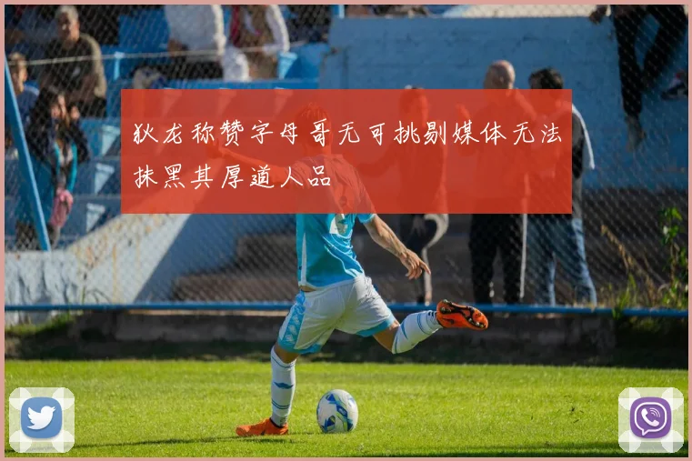 狄龙称赞字母哥无可挑剔媒体无法抹黑其厚道人品