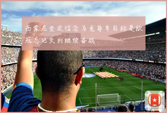西蒙尼坚定信念马竞每年目标是欧冠忘记失利继续奋战